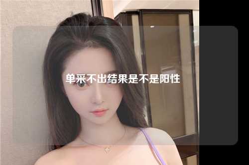 单采不出结果是不是阳性 