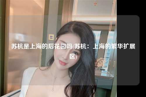 苏杭是上海的后花园吗(苏杭：上海的繁华扩展区)