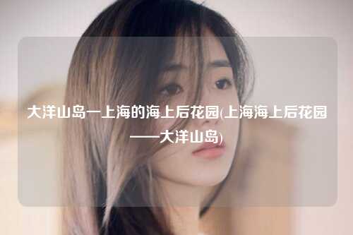 大洋山岛一上海的海上后花园(上海海上后花园——大洋山岛)