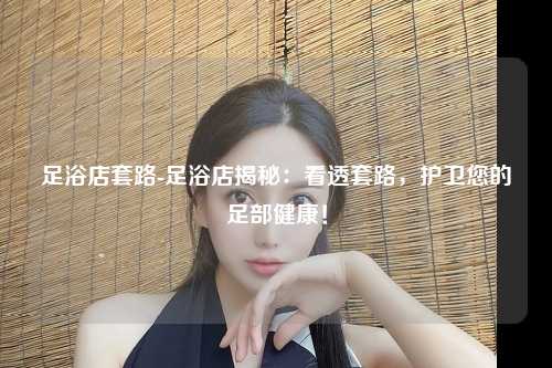 足浴店套路-足浴店揭秘：看透套路，护卫您的足部健康！