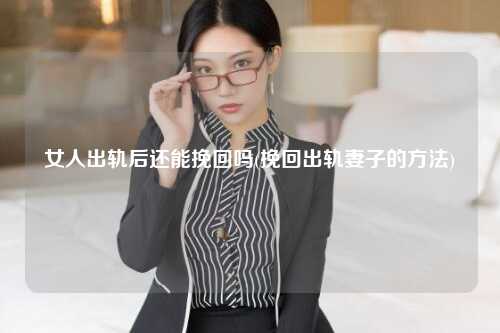 女人出轨后还能挽回吗(挽回出轨妻子的方法)