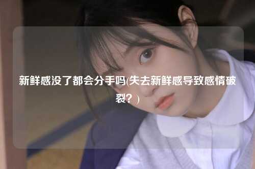 新鲜感没了都会分手吗(失去新鲜感导致感情破裂？)