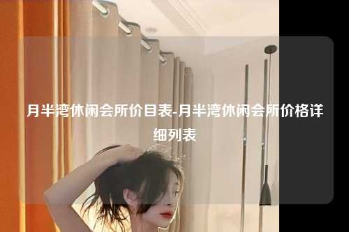 月半湾休闲会所价目表-月半湾休闲会所价格详细列表
