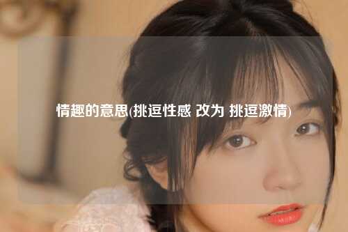 情趣的意思(挑逗性感 改为 挑逗激情)