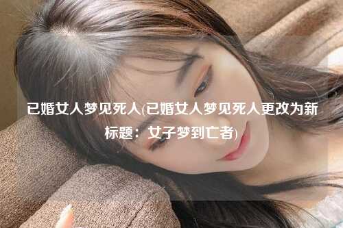 已婚女人梦见死人(已婚女人梦见死人更改为新标题：女子梦到亡者)
