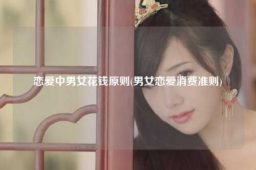 恋爱中男女花钱原则(男女恋爱消费准则)
