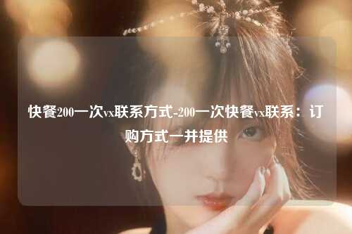 快餐200一次vx联系方式-200一次快餐vx联系：订购方式一并提供