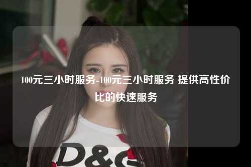 100元三小时服务-100元三小时服务 提供高性价比的快速服务
