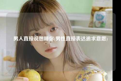 男人直接说想睡你(男性直接表达追求意愿)