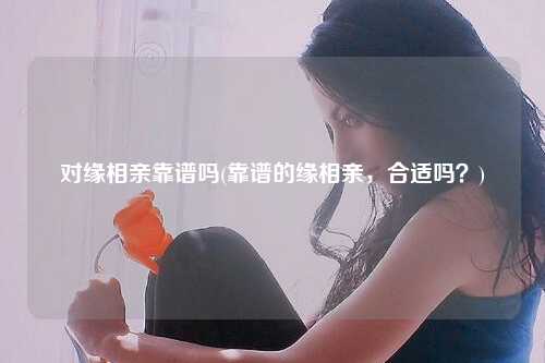 对缘相亲靠谱吗(靠谱的缘相亲，合适吗？)