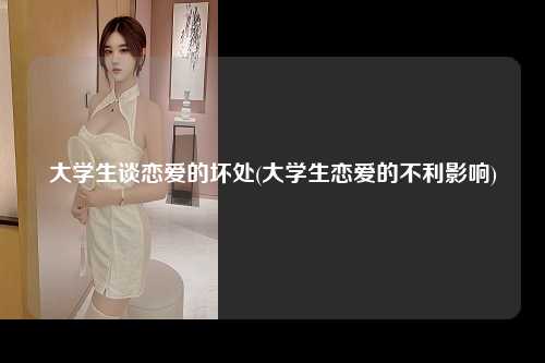 大学生谈恋爱的坏处(大学生恋爱的不利影响)
