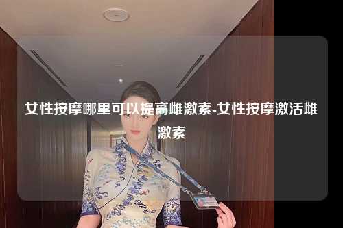 女性按摩哪里可以提高雌激素-女性按摩激活雌激素