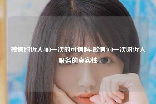 微信附近人400一次的可信吗-微信400一次附近人服务的真实性