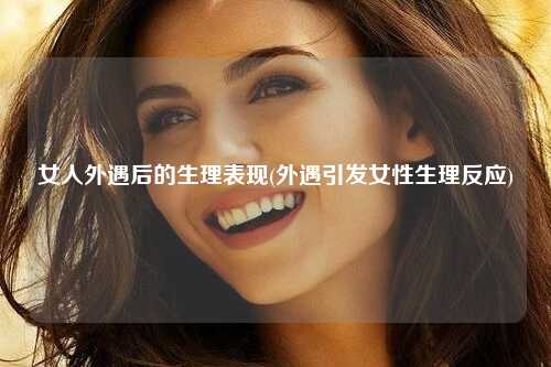 女人外遇后的生理表现(外遇引发女性生理反应)