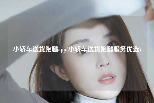 小轿车送货跑腿app(小轿车送货跑腿服务优选)