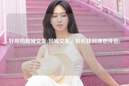 好用的同城交友(同城交友，轻松找到理想伴侣)
