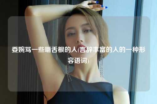 委婉骂一些嚼舌根的人(言辞丰富的人的一种形容语词)
