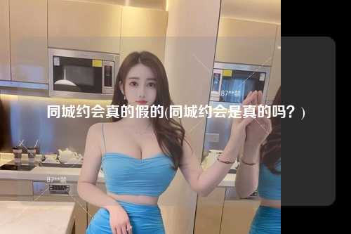同城约会真的假的(同城约会是真的吗？)