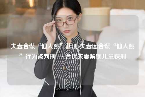 夫妻合谋“仙人跳”获刑-夫妻因合谋“仙人跳”行为被判刑 → 合谋夫妻禁锢儿童获刑