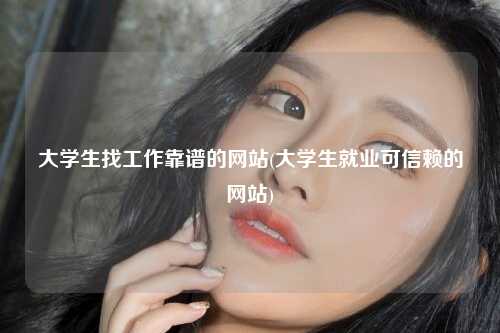 大学生找工作靠谱的网站(大学生就业可信赖的网站)