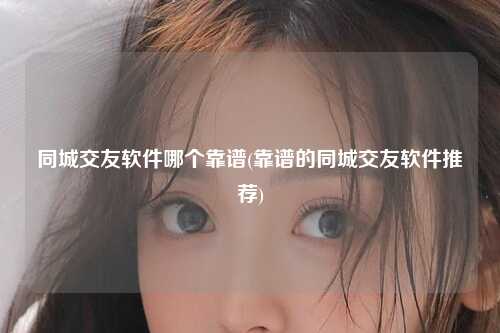 同城交友软件哪个靠谱(靠谱的同城交友软件推荐)