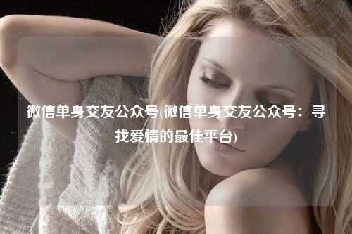 微信单身交友公众号(微信单身交友公众号：寻找爱情的最佳平台)