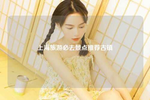 上海旅游必去景点推荐古镇