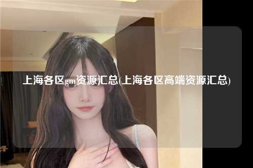 上海各区gm资源汇总(上海各区高端资源汇总)