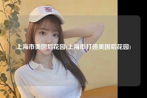 上海市美国后花园(上海市打造美国后花园)