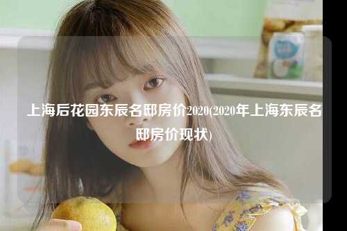 上海后花园东辰名邸房价2020(2020年上海东辰名邸房价现状)