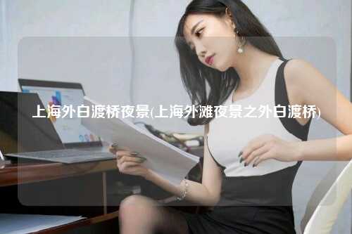 上海外白渡桥夜景(上海外滩夜景之外白渡桥)
