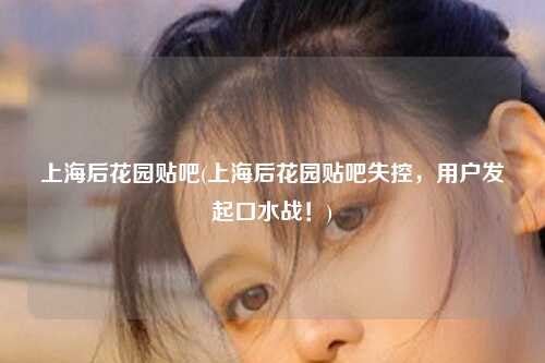 上海后花园贴吧(上海后花园贴吧失控，用户发起口水战！)