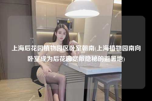 上海后花园植物园区卧室朝南(上海植物园南向卧室成为后花园宽敞隐秘的避暑地)