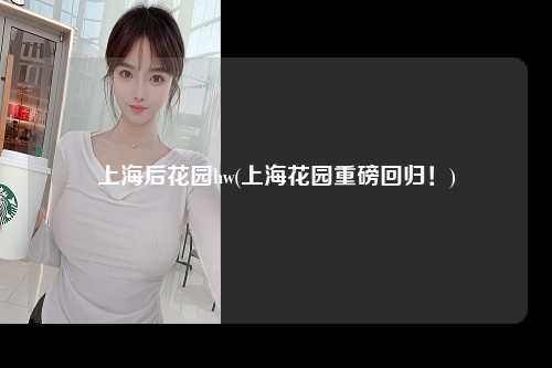 上海后花园hw(上海花园重磅回归!)