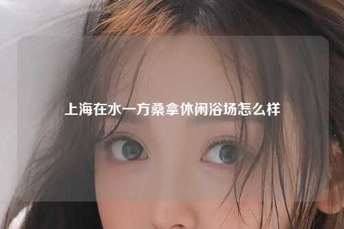 上海在水一方桑拿休闲浴场怎么样