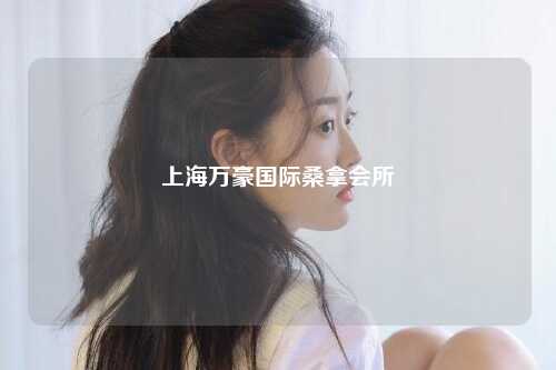 上海万豪国际桑拿会所