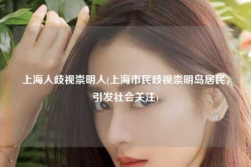 上海人歧视崇明人(上海市民歧视崇明岛居民,引发社会关注)