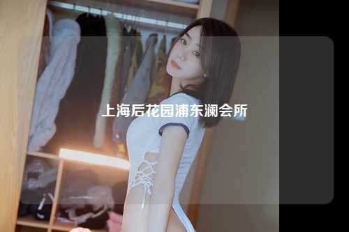 上海后花园浦东澜会所