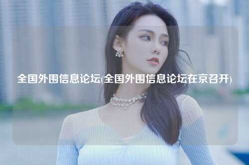 全国外围信息论坛(全国外围信息论坛在京召开)