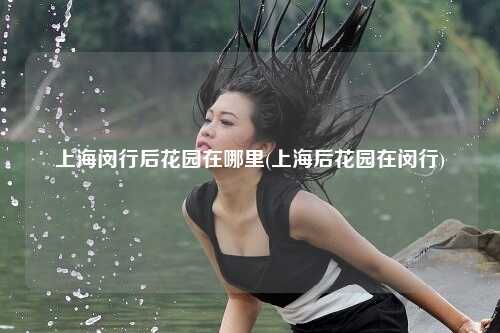 上海闵行后花园在哪里(上海后花园在闵行)