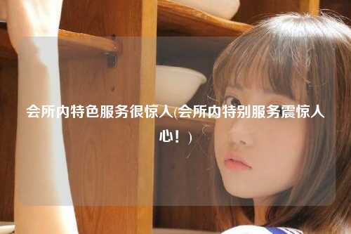 会所内特色服务很惊人(会所内特别服务震惊人心!)