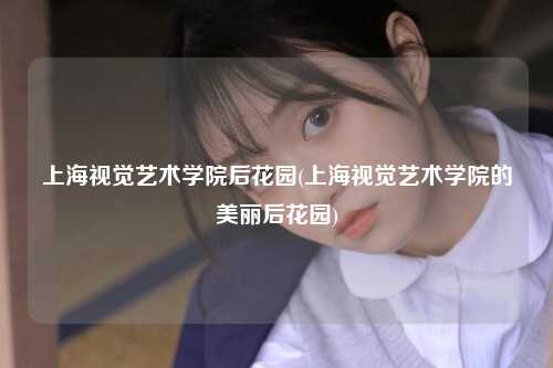 上海视觉艺术学院后花园(上海视觉艺术学院的美丽后花园)