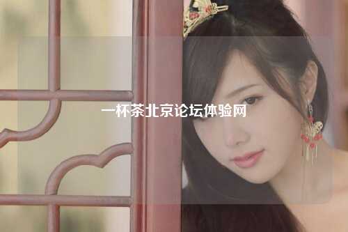 一杯茶北京论坛体验网