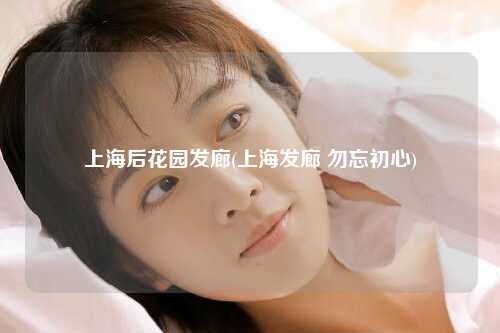 上海后花园发廊(上海发廊 勿忘初心)