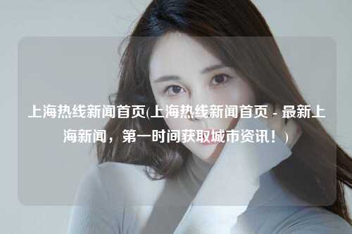 上海热线新闻首页(上海热线新闻首页 - 最新上海新闻,第一时间获取城市资讯!)