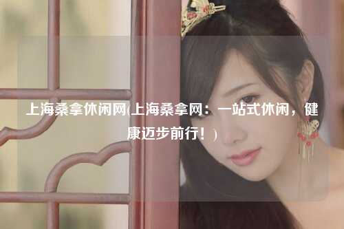 上海桑拿休闲网(上海桑拿网:一站式休闲,健康迈步前行!)