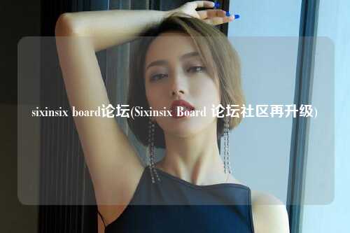 sixinsix board论坛(Sixinsix Board 论坛社区再升级)