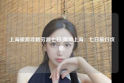 上海旅游攻略穷游七日(周游上海:七日旅行攻略)
