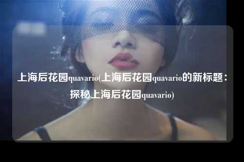上海后花园quavario(上海后花园quavario的新标题:探秘上海后花园quavario)