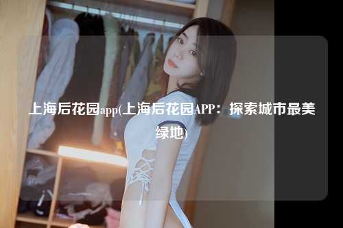 上海后花园app(上海后花园APP:探索城市最美绿地)